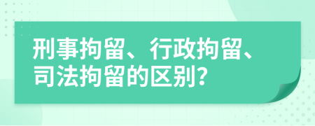 刑事拘留、行政拘留、司法拘留的区别？