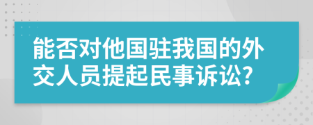 能否对他国驻我国的外交人员提起民事诉讼?