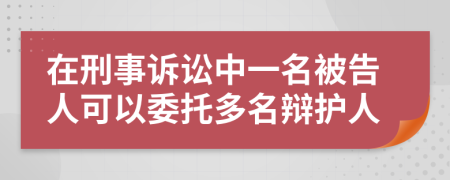 在刑事诉讼中一名被告人可以委托多名辩护人