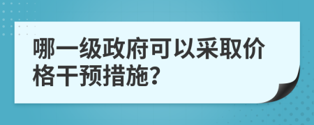 哪一级政府可以采取价格干预措施？