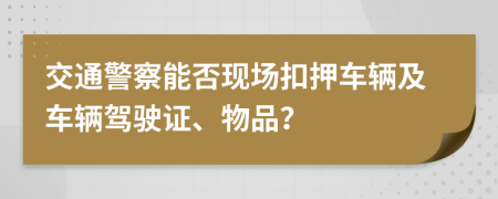 交通警察能否现场扣押车辆及车辆驾驶证、物品？