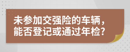 未参加交强险的车辆，能否登记或通过年检?