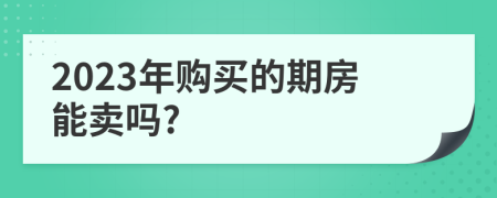 2023年购买的期房能卖吗?