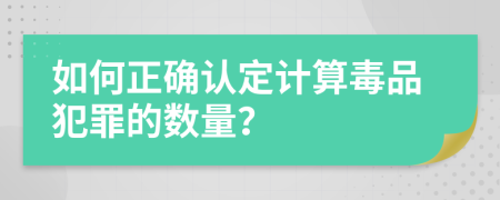 如何正确认定计算毒品犯罪的数量？