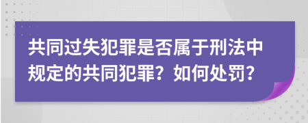 共同过失犯罪是否属于刑法中规定的共同犯罪？如何处罚？