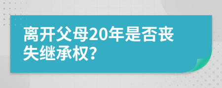 离开父母20年是否丧失继承权？