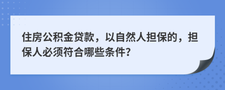 住房公积金贷款，以自然人担保的，担保人必须符合哪些条件？