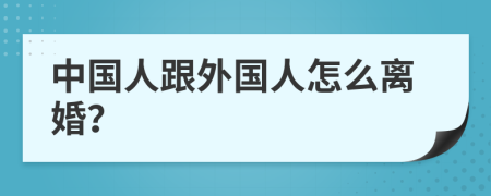 中国人跟外国人怎么离婚？