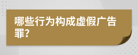 哪些行为构成虚假广告罪？