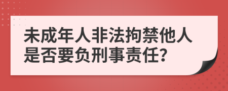 未成年人非法拘禁他人是否要负刑事责任？