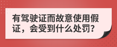 有驾驶证而故意使用假证，会受到什么处罚？
