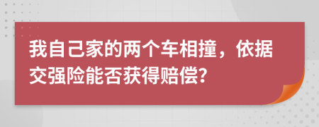 我自己家的两个车相撞，依据交强险能否获得赔偿？