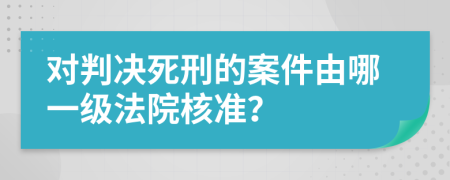 对判决死刑的案件由哪一级法院核准？