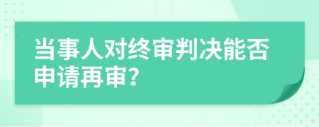 当事人对终审判决能否申请再审？