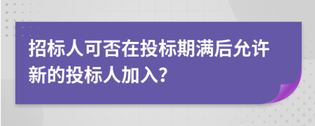 招标人可否在投标期满后允许新的投标人加入？
