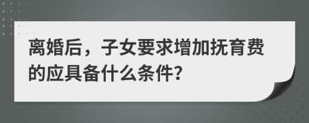 离婚后，子女要求增加抚育费的应具备什么条件？