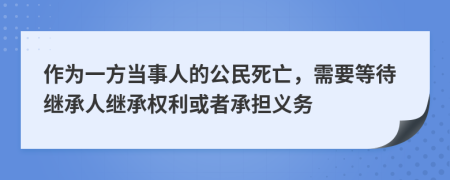 作为一方当事人的公民死亡，需要等待继承人继承权利或者承担义务