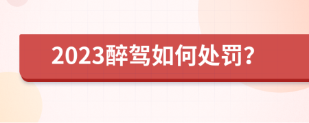 2023醉驾如何处罚？