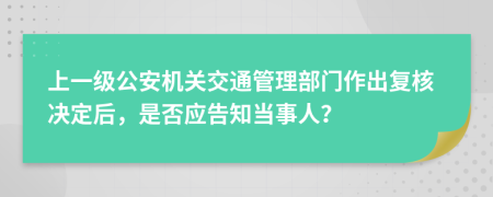 上一级公安机关交通管理部门作出复核决定后，是否应告知当事人？