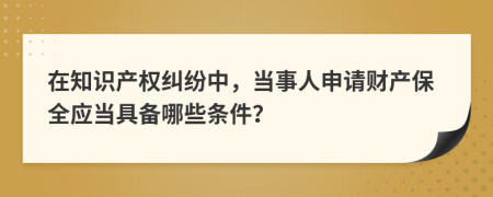 在知识产权纠纷中，当事人申请财产保全应当具备哪些条件？