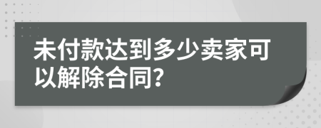 未付款达到多少卖家可以解除合同？