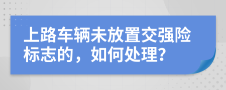上路车辆未放置交强险标志的，如何处理？