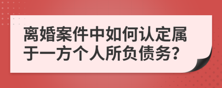 离婚案件中如何认定属于一方个人所负债务？