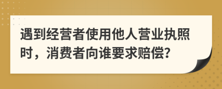 遇到经营者使用他人营业执照时，消费者向谁要求赔偿？