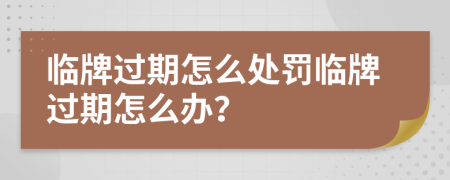 临牌过期怎么处罚临牌过期怎么办？