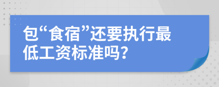 包“食宿”还要执行最低工资标准吗？