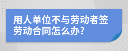 用人单位不与劳动者签劳动合同怎么办?