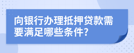 向银行办理抵押贷款需要满足哪些条件?