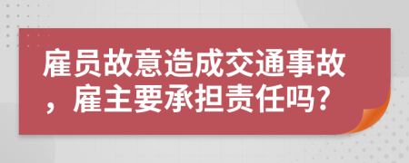 雇员故意造成交通事故，雇主要承担责任吗?