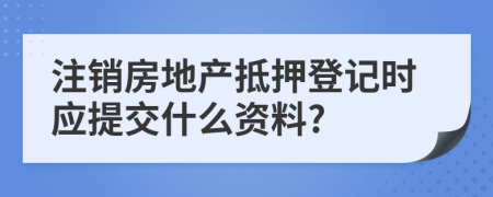 注销房地产抵押登记时应提交什么资料?