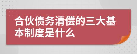 合伙债务清偿的三大基本制度是什么