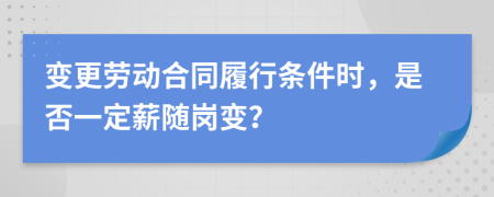 变更劳动合同履行条件时，是否一定薪随岗变？