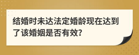 结婚时未达法定婚龄现在达到了该婚姻是否有效？