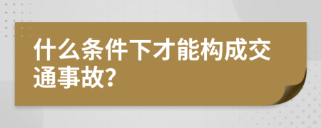 什么条件下才能构成交通事故？