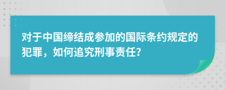 对于中国缔结成参加的国际条约规定的犯罪，如何追究刑事责任？