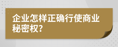 企业怎样正确行使商业秘密权？