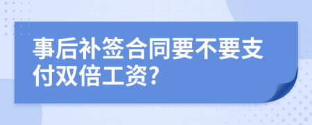 事后补签合同要不要支付双倍工资?