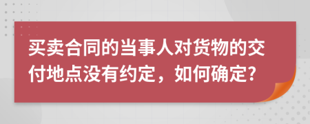 买卖合同的当事人对货物的交付地点没有约定，如何确定?