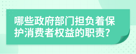 哪些政府部门担负着保护消费者权益的职责？