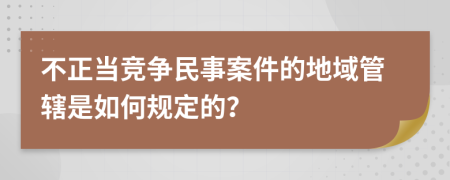 不正当竞争民事案件的地域管辖是如何规定的？