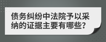 债务纠纷中法院予以采纳的证据主要有哪些？