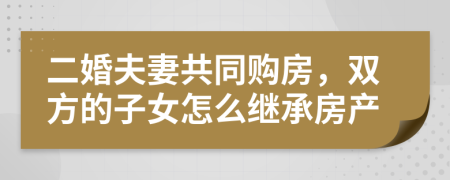 二婚夫妻共同购房，双方的子女怎么继承房产