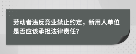 劳动者违反竞业禁止约定，新用人单位是否应该承担法律责任？