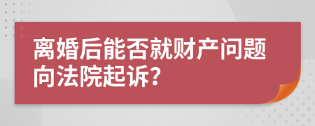 离婚后能否就财产问题向法院起诉？