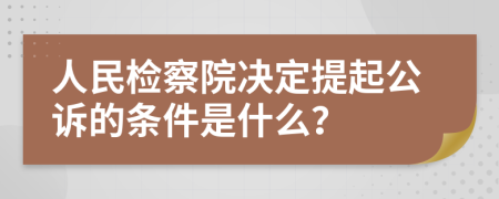 人民检察院决定提起公诉的条件是什么？