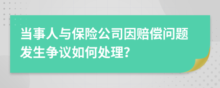 当事人与保险公司因赔偿问题发生争议如何处理？